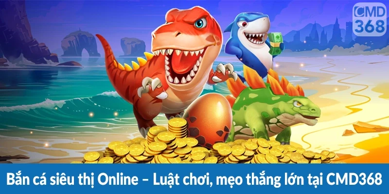 Bắn cá siêu thị Online – Luật chơi, mẹo thắng lớn tại CMD368